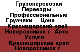 Грузоперевозки Переезды   Профессиональные Грузчики. › Цена ­ 500 - Краснодарский край, Новороссийск г. Авто » Услуги   . Краснодарский край,Новороссийск г.